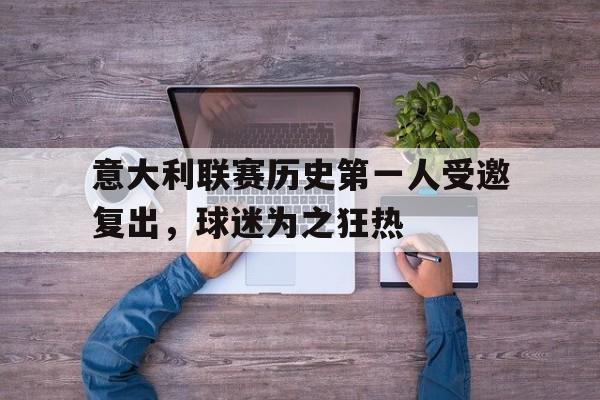 爱游戏下载-关于意大利联赛历史第一人受邀复出，球迷为之狂热的信息